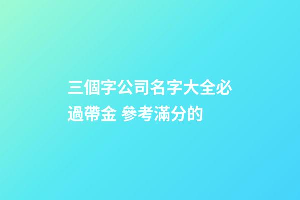 三個字公司名字大全必過帶金 參考滿分的-第1張-公司起名-玄機派
